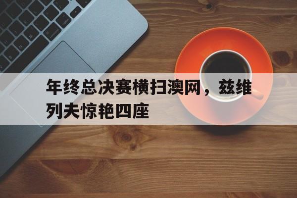 年终总决赛横扫澳网，兹维列夫惊艳四座